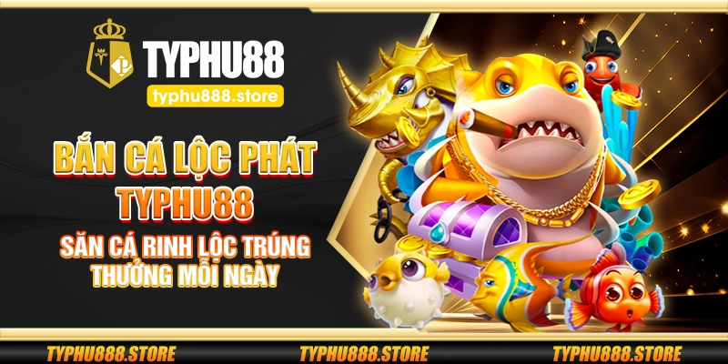 Bắn cá lộc phát Typhu88 – Săn cá rinh lộc trúng thưởng mỗi ngày
