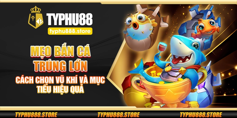 Mẹo bắn cá trúng lớn – Cách chọn vũ khí và mục tiêu hiệu quả
